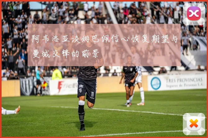 阿韦洛亚谈姆巴佩信心恢复期望与曼城交锋的前景