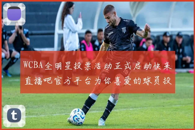 WCBA全明星投票活动正式启动快来直播吧官方平台为你喜爱的球员投票吧