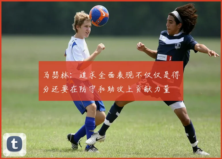马瑟林：追求全面表现不仅仅是得分还要在防守和助攻上贡献力量