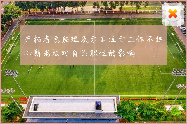 开拓者总经理表示专注于工作不担心新老板对自己职位的影响