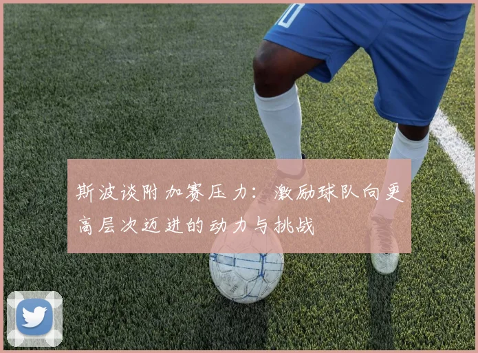 斯波谈附加赛压力：激励球队向更高层次迈进的动力与挑战