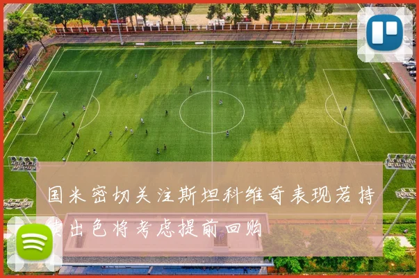 国米密切关注斯坦科维奇表现若持续出色将考虑提前回购