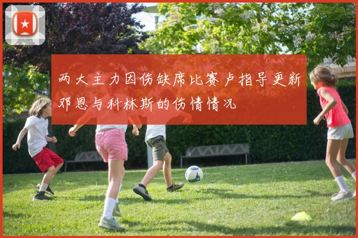 两大主力因伤缺席比赛卢指导更新邓恩与科林斯的伤情情况