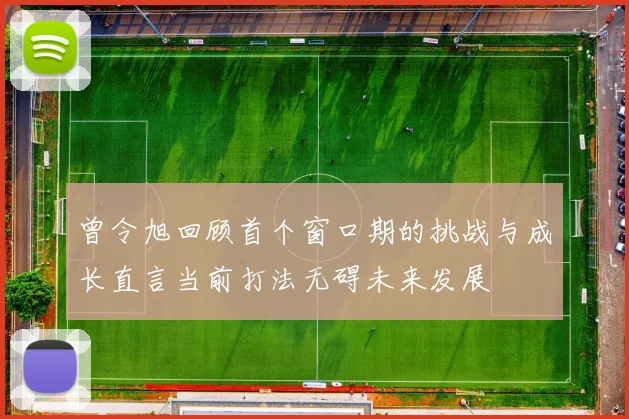 曾令旭回顾首个窗口期的挑战与成长直言当前打法无碍未来发展