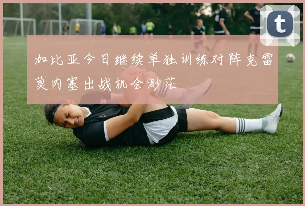 加比亚今日继续单独训练对阵克雷莫内塞出战机会渺茫