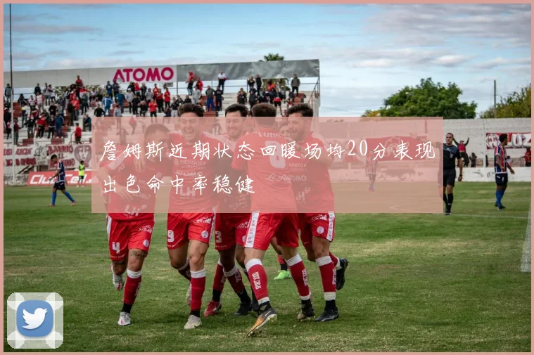 詹姆斯近期状态回暖场均20分表现出色命中率稳健