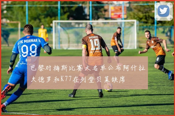 巴黎对梅斯比赛大名单公布阿什拉夫德罗和K77在列登贝莱缺席