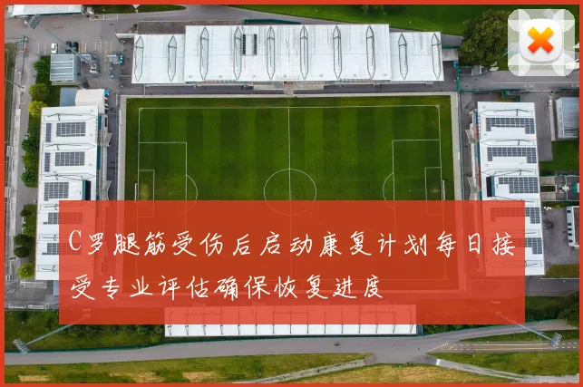 C罗腿筋受伤后启动康复计划每日接受专业评估确保恢复进度