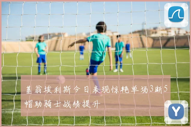 基翁埃利斯今日表现惊艳单场3断5帽助骑士战绩提升