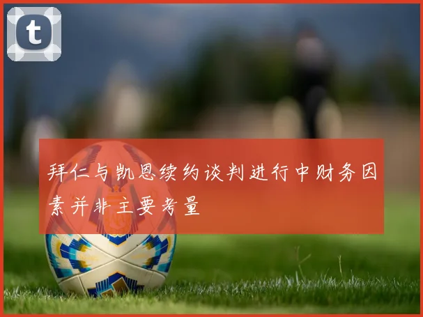 拜仁与凯恩续约谈判进行中财务因素并非主要考量