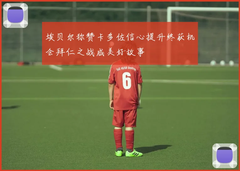 埃贝尔称赞卡多佐信心提升终获机会拜仁之战成美好故事
