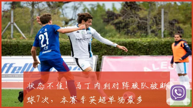 状态不佳！马丁内利对阵狼队被断球7次，本赛季英超单场最多