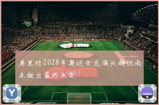 库里对2028年奥运会充满兴趣但尚未做出最终决定